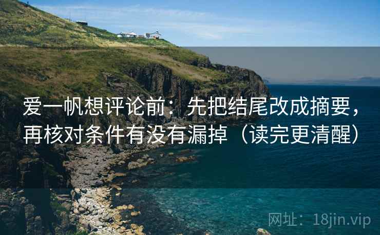 爱一帆想评论前:先把结尾改成摘要,再核对条件有没有漏掉(读完更清醒) 爱一帆想评论前:先把结尾改成摘要,再核对条件有没有漏掉(读完更清醒)