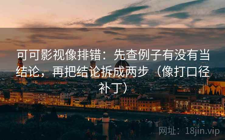 可可影视像排错:先查例子有没有当结论,再把结论拆成两步(像打口径补丁) 可可影视像排错:先查例子有没有当结论,再把结论拆成两步(像打口径补丁)