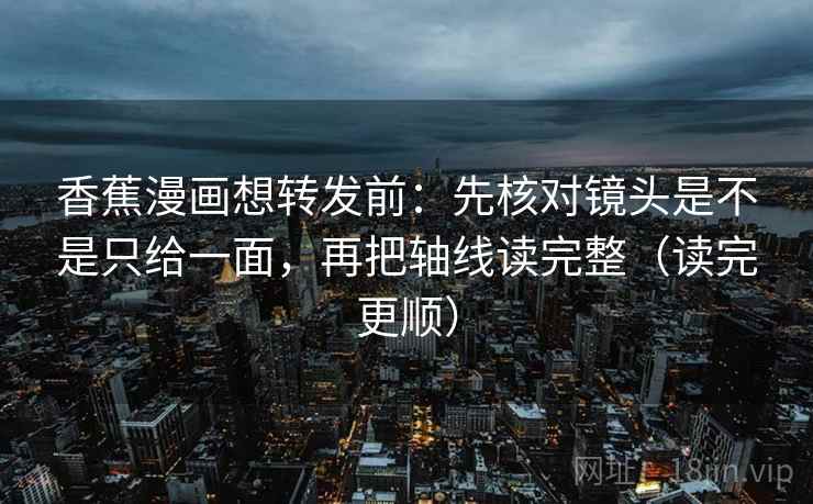 香蕉漫画想转发前:先核对镜头是不是只给一面,再把轴线读完整(读完更顺) 香蕉漫画想转发前:先核对镜头是不是只给一面,再把轴线读完整(读完更顺)
