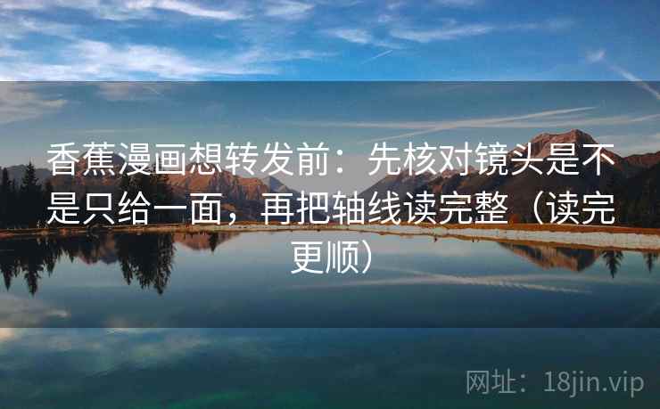 香蕉漫画想转发前:先核对镜头是不是只给一面,再把轴线读完整(读完更顺) 香蕉漫画想转发前:先核对镜头是不是只给一面,再把轴线读完整(读完更顺)