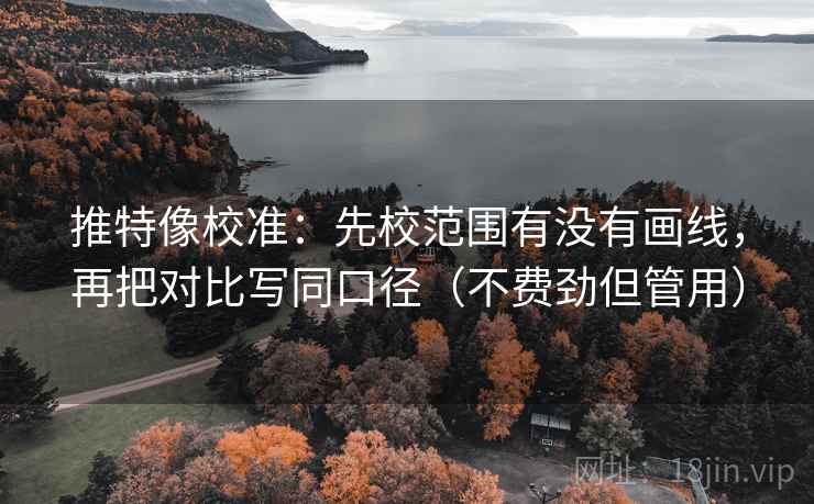 推特像校准：先校范围有没有画线，再把对比写同口径（不费劲但管用）