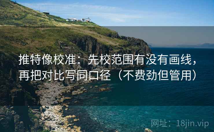 推特像校准：先校范围有没有画线，再把对比写同口径（不费劲但管用）