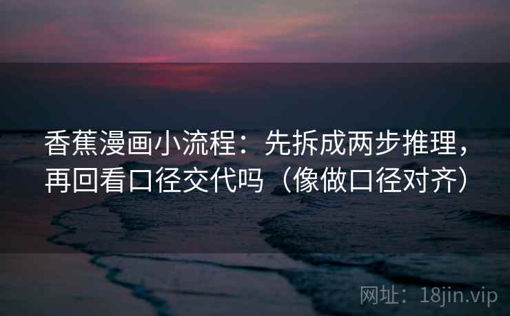 香蕉漫画小流程：先拆成两步推理，再回看口径交代吗（像做口径对齐）