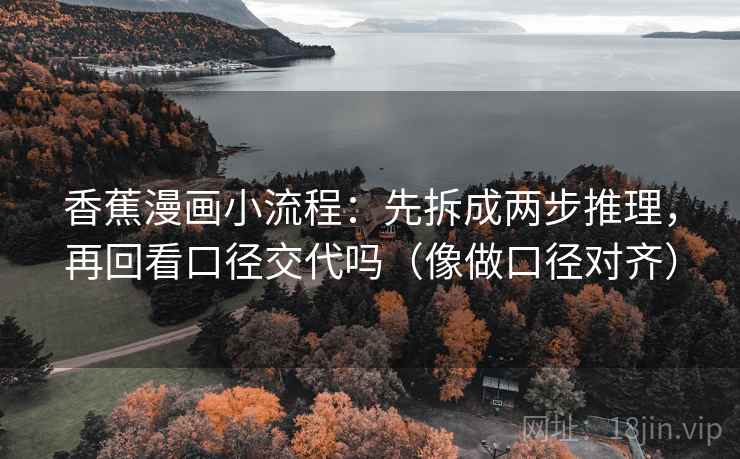 香蕉漫画小流程：先拆成两步推理，再回看口径交代吗（像做口径对齐）