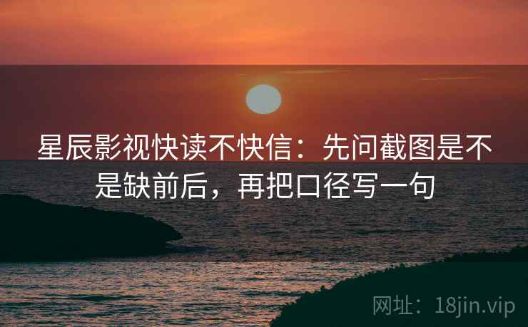星辰影视快读不快信：先问截图是不是缺前后，再把口径写一句