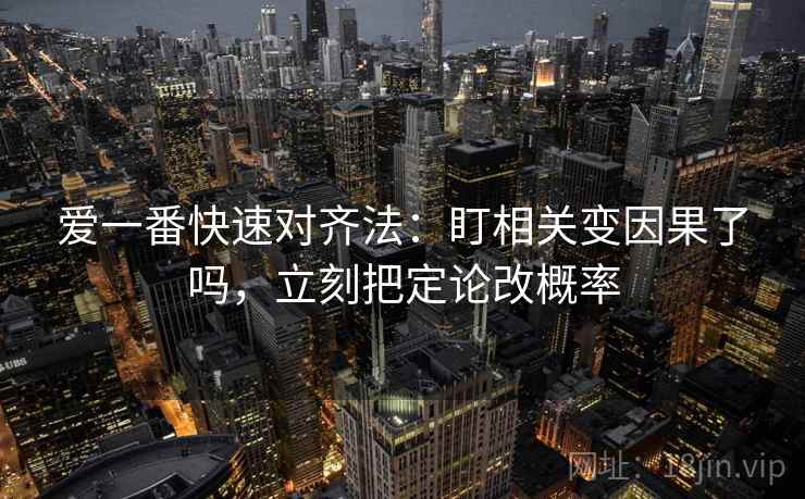 爱一番快速对齐法:盯相关变因果了吗,立刻把定论改概率 爱一番快速对齐法:盯相关变因果了吗,立刻把定论改概率