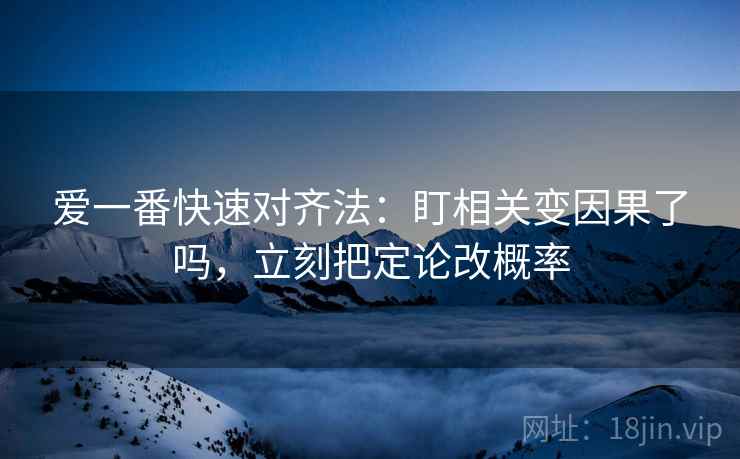 爱一番快速对齐法:盯相关变因果了吗,立刻把定论改概率 爱一番快速对齐法:盯相关变因果了吗,立刻把定论改概率