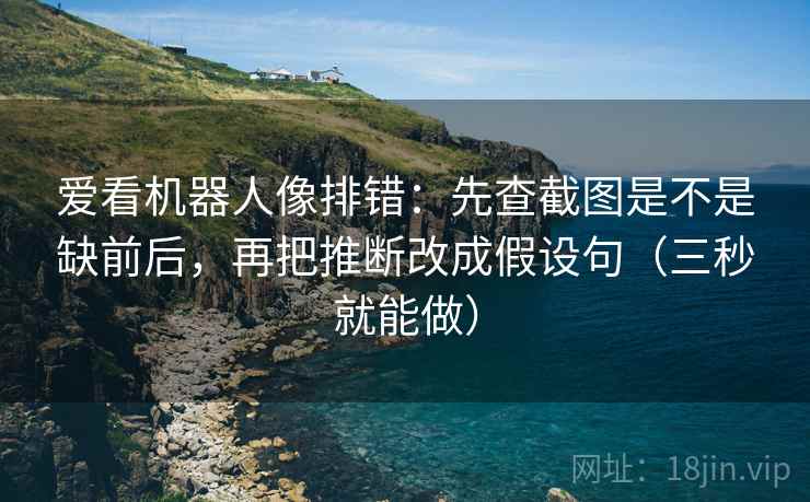 爱看机器人像排错:先查截图是不是缺前后,再把推断改成假设句(三秒就能做) 爱看机器人像排错:先查截图是不是缺前后,再把推断改成假设句(三秒就能做)