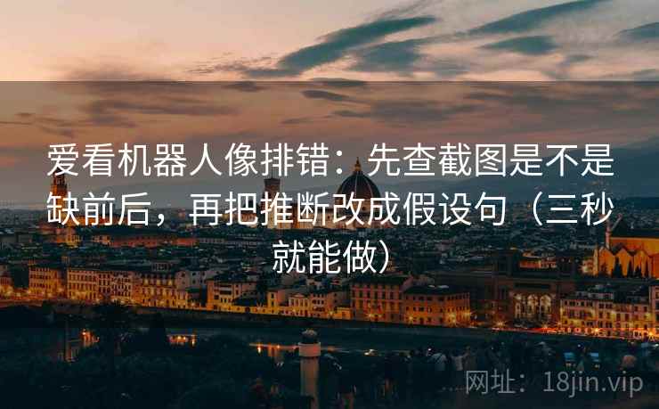 爱看机器人像排错:先查截图是不是缺前后,再把推断改成假设句(三秒就能做) 爱看机器人像排错:先查截图是不是缺前后,再把推断改成假设句(三秒就能做)