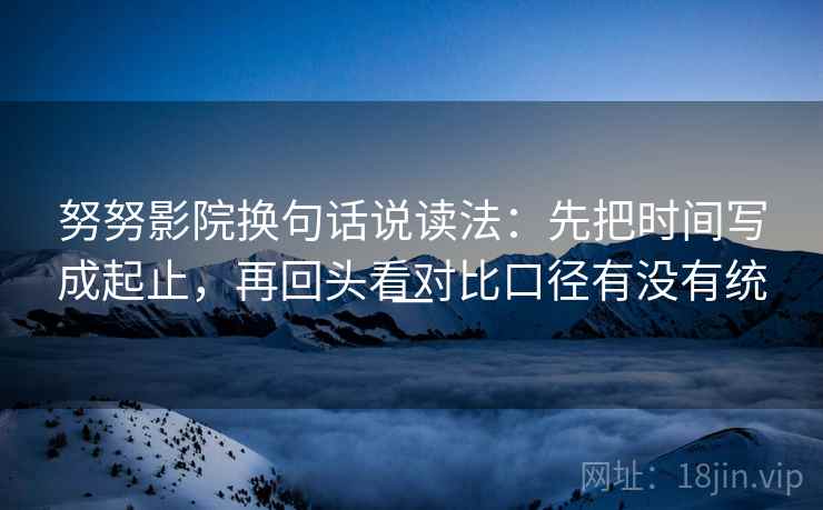 努努影院换句话说读法：先把时间写成起止，再回头看对比口径有没有统一