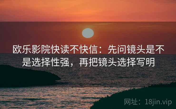 欧乐影院快读不快信:先问镜头是不是选择性强,再把镜头选择写明 欧乐影院快读不快信:先问镜头是不是选择性强,再把镜头选择写明