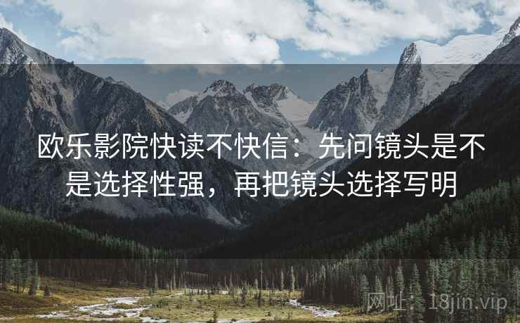 欧乐影院快读不快信:先问镜头是不是选择性强,再把镜头选择写明 欧乐影院快读不快信:先问镜头是不是选择性强,再把镜头选择写明