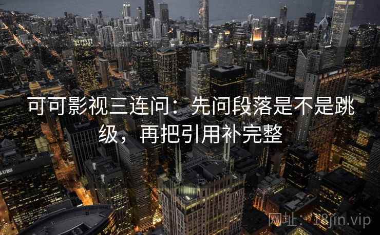 可可影视三连问:先问段落是不是跳级,再把引用补完整 可可影视三连问:先问段落是不是跳级,再把引用补完整
