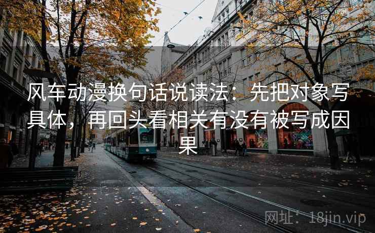 风车动漫换句话说读法:先把对象写具体,再回头看相关有没有被写成因果 风车动漫换句话说读法:先把对象写具体,再回头看相关有没有被写成因果