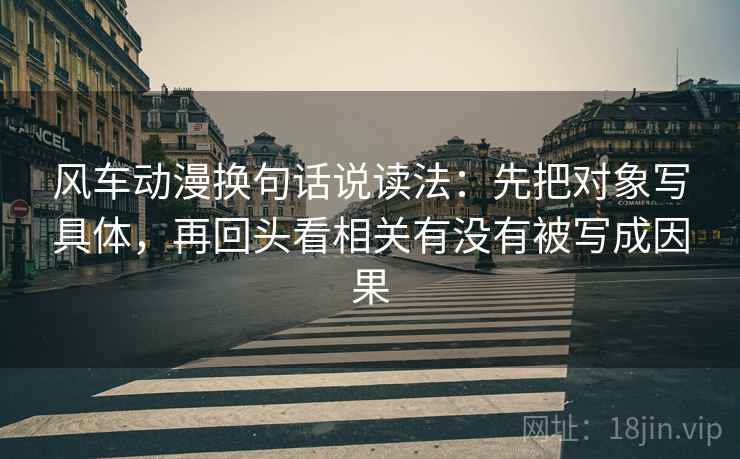 风车动漫换句话说读法:先把对象写具体,再回头看相关有没有被写成因果 风车动漫换句话说读法:先把对象写具体,再回头看相关有没有被写成因果