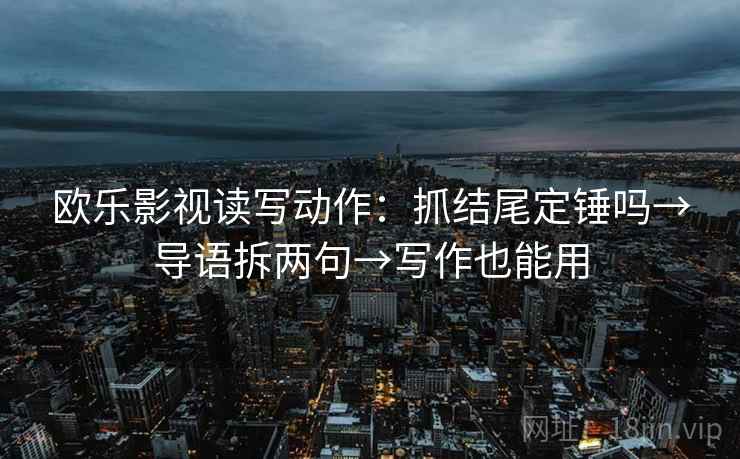 欧乐影视读写动作：抓结尾定锤吗→导语拆两句→写作也能用