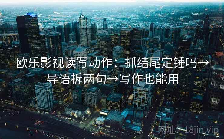 欧乐影视读写动作：抓结尾定锤吗→导语拆两句→写作也能用