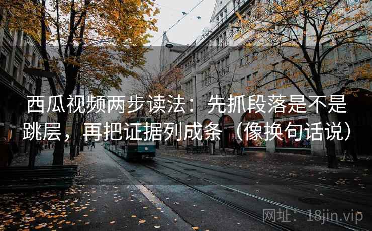 西瓜视频两步读法:先抓段落是不是跳层,再把证据列成条(像换句话说) 西瓜视频两步读法:先抓段落是不是跳层,再把证据列成条(像换句话说)