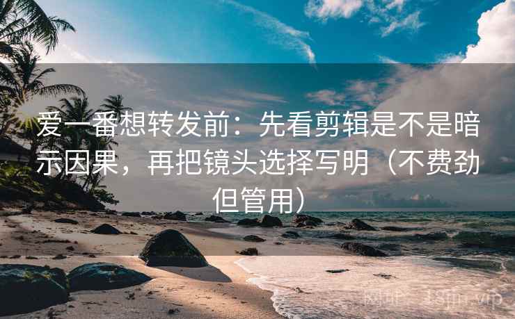 爱一番想转发前:先看剪辑是不是暗示因果,再把镜头选择写明(不费劲但管用) 爱一番想转发前:先看剪辑是不是暗示因果,再把镜头选择写明(不费劲但管用)