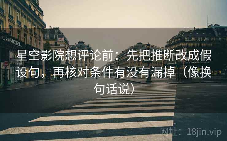 星空影院想评论前:先把推断改成假设句,再核对条件有没有漏掉(像换句话说) 星空影院想评论前:先把推断改成假设句,再核对条件有没有漏掉(像换句话说)