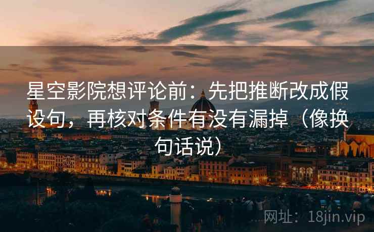 星空影院想评论前:先把推断改成假设句,再核对条件有没有漏掉(像换句话说) 星空影院想评论前:先把推断改成假设句,再核对条件有没有漏掉(像换句话说)