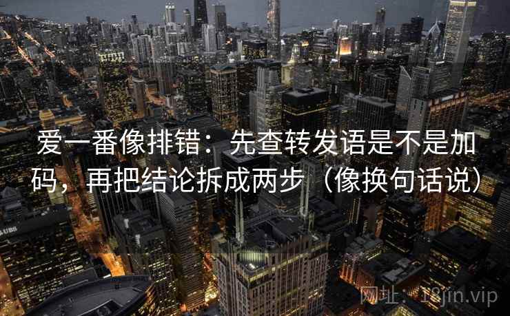 爱一番像排错：先查转发语是不是加码，再把结论拆成两步（像换句话说）