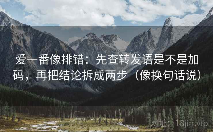 爱一番像排错：先查转发语是不是加码，再把结论拆成两步（像换句话说）