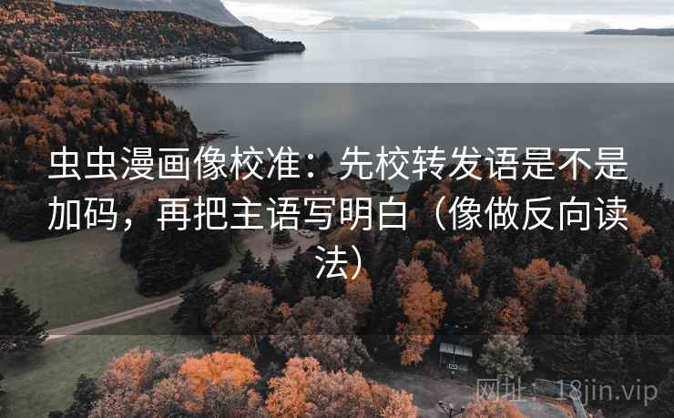 虫虫漫画像校准:先校转发语是不是加码,再把主语写明白(像做反向读法) 虫虫漫画像校准:先校转发语是不是加码,再把主语写明白(像做反向读法)