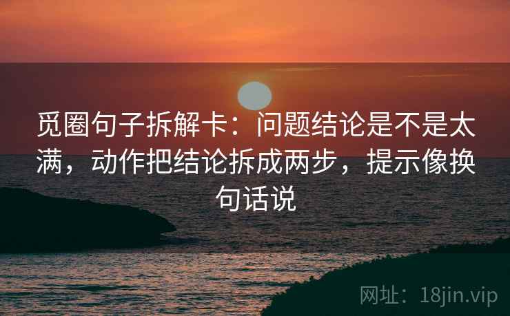 觅圈句子拆解卡：问题结论是不是太满，动作把结论拆成两步，提示像换句话说