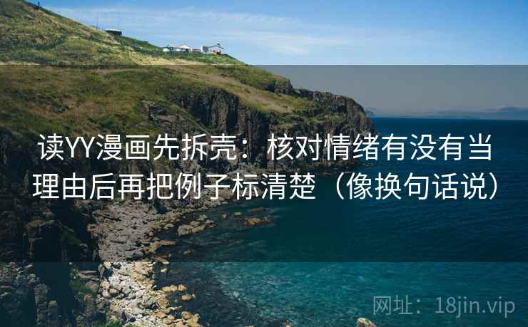 读YY漫画先拆壳：核对情绪有没有当理由后再把例子标清楚（像换句话说）