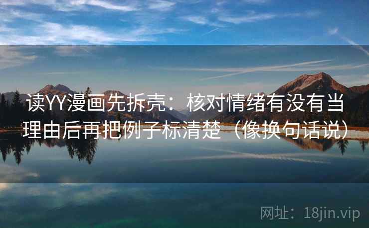 读YY漫画先拆壳：核对情绪有没有当理由后再把例子标清楚（像换句话说）