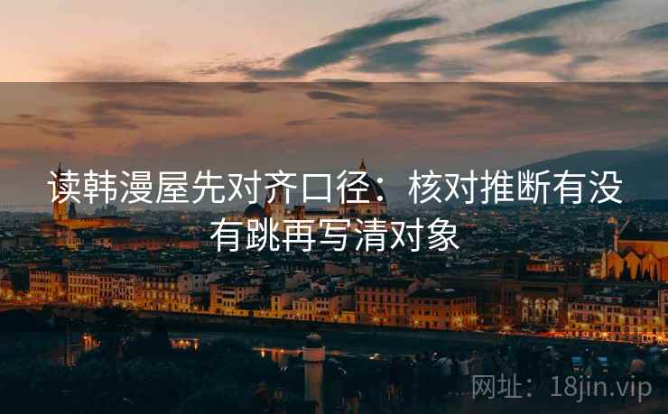 读韩漫屋先对齐口径：核对推断有没有跳再写清对象
