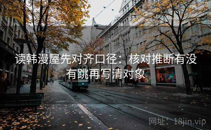 读韩漫屋先对齐口径：核对推断有没有跳再写清对象