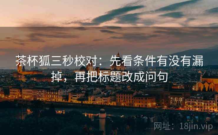 茶杯狐三秒校对:先看条件有没有漏掉,再把标题改成问句 茶杯狐三秒校对:先看条件有没有漏掉,再把标题改成问句