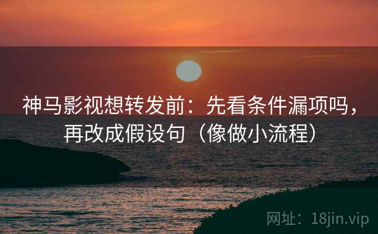 神马影视想转发前：先看条件漏项吗，再改成假设句（像做小流程）