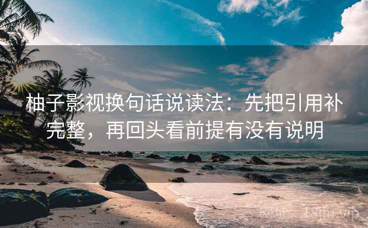 柚子影视换句话说读法：先把引用补完整，再回头看前提有没有说明