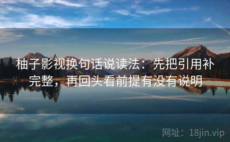 柚子影视换句话说读法：先把引用补完整，再回头看前提有没有说明