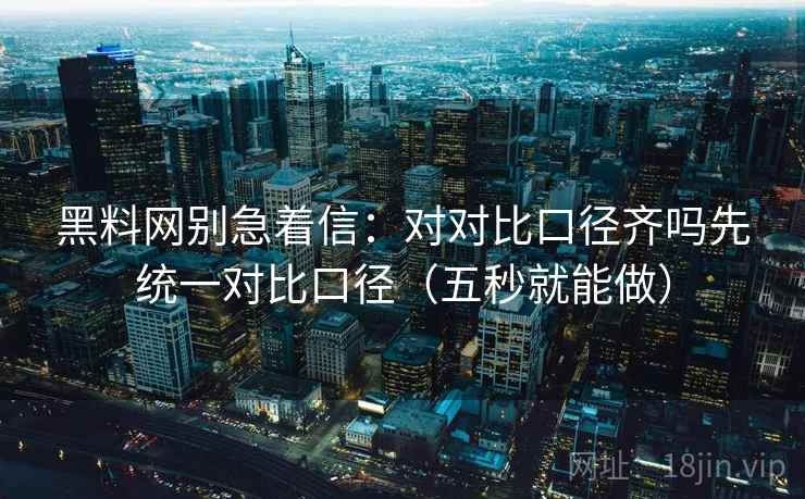 黑料网别急着信：对对比口径齐吗先统一对比口径（五秒就能做）