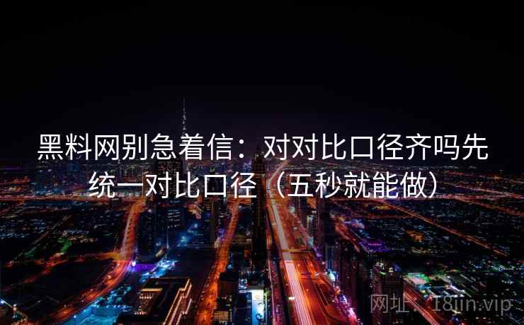 黑料网别急着信：对对比口径齐吗先统一对比口径（五秒就能做）