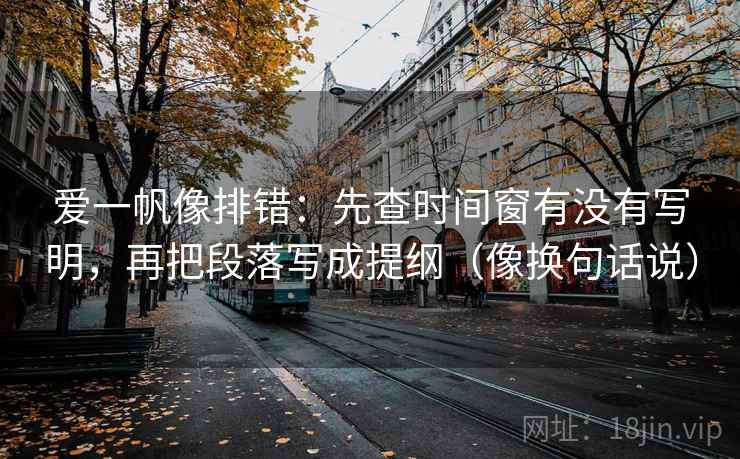 爱一帆像排错：先查时间窗有没有写明，再把段落写成提纲（像换句话说）