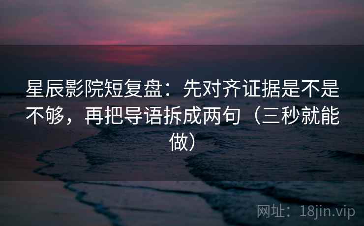 星辰影院短复盘:先对齐证据是不是不够,再把导语拆成两句(三秒就能做) 星辰影院短复盘:先对齐证据是不是不够,再把导语拆成两句(三秒就能做)