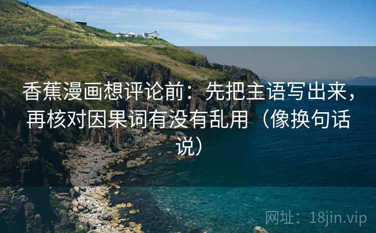 香蕉漫画想评论前：先把主语写出来，再核对因果词有没有乱用（像换句话说）