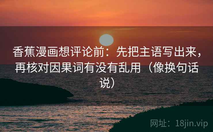 香蕉漫画想评论前：先把主语写出来，再核对因果词有没有乱用（像换句话说）