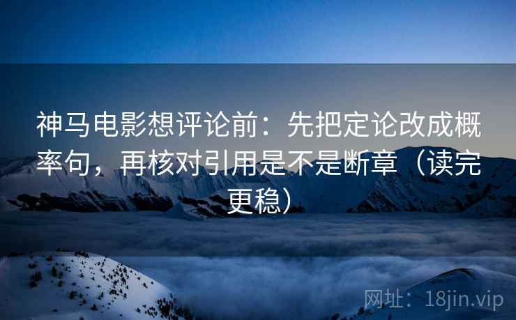 神马电影想评论前：先把定论改成概率句，再核对引用是不是断章（读完更稳）