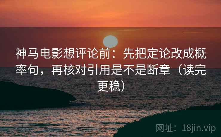 神马电影想评论前：先把定论改成概率句，再核对引用是不是断章（读完更稳）