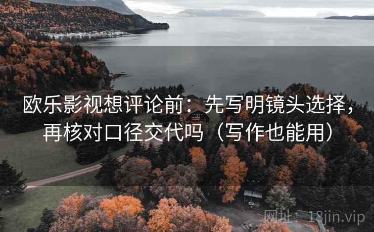 欧乐影视想评论前:先写明镜头选择,再核对口径交代吗(写作也能用) 欧乐影视想评论前:先写明镜头选择,再核对口径交代吗(写作也能用)