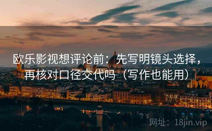 欧乐影视想评论前:先写明镜头选择,再核对口径交代吗(写作也能用) 欧乐影视想评论前:先写明镜头选择,再核对口径交代吗(写作也能用)