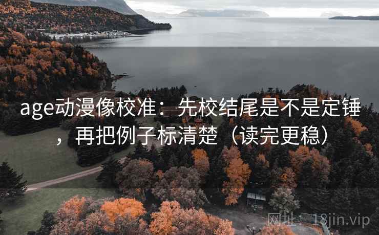 age动漫像校准:先校结尾是不是定锤,再把例子标清楚(读完更稳) age动漫像校准:先校结尾是不是定锤,再把例子标清楚(读完更稳)