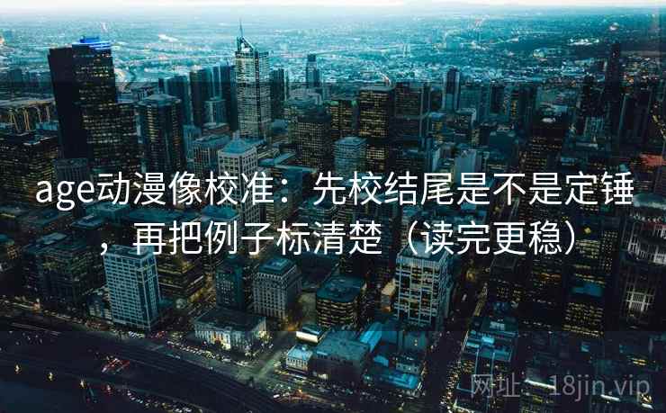 age动漫像校准:先校结尾是不是定锤,再把例子标清楚(读完更稳) age动漫像校准:先校结尾是不是定锤,再把例子标清楚(读完更稳)