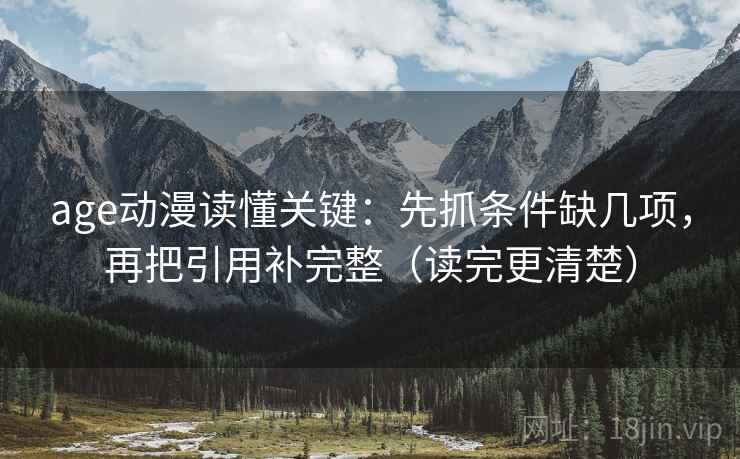 age动漫读懂关键：先抓条件缺几项，再把引用补完整（读完更清楚）